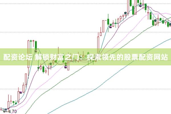 配资论坛 解锁财富之门：探索领先的股票配资网站