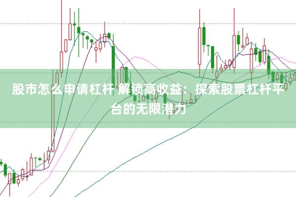 股市怎么申请杠杆 解锁高收益：探索股票杠杆平台的无限潜力