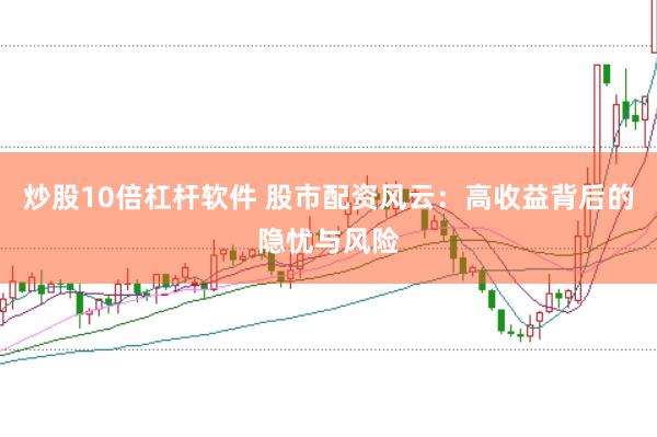 炒股10倍杠杆软件 股市配资风云：高收益背后的隐忧与风险