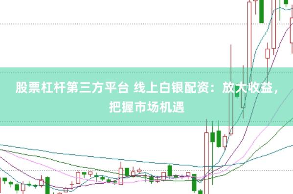 股票杠杆第三方平台 线上白银配资：放大收益，把握市场机遇
