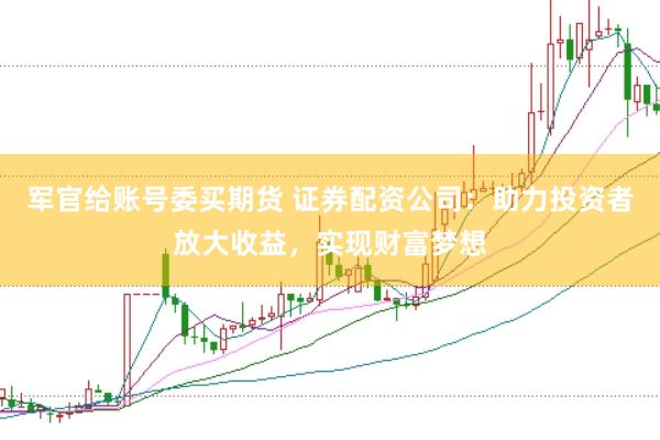 军官给账号委买期货 证券配资公司：助力投资者放大收益，实现财富梦想