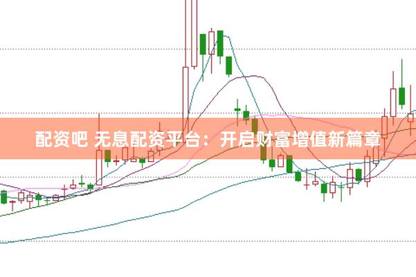 配资吧 无息配资平台：开启财富增值新篇章