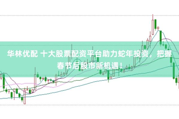 华林优配 十大股票配资平台助力蛇年投资，把握春节后股市新机遇！