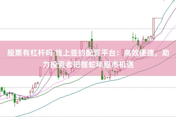 股票有杠杆吗 线上签约配资平台：高效便捷，助力投资者把握蛇年股市机遇