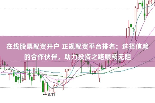 在线股票配资开户 正规配资平台排名：选择信赖的合作伙伴，助力投资之路顺畅无阻