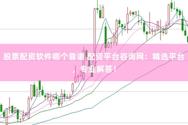 股票配资软件哪个靠谱 配资平台咨询网：精选平台，专业解答！