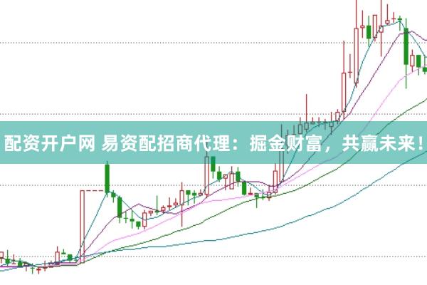 配资开户网 易资配招商代理：掘金财富，共赢未来！