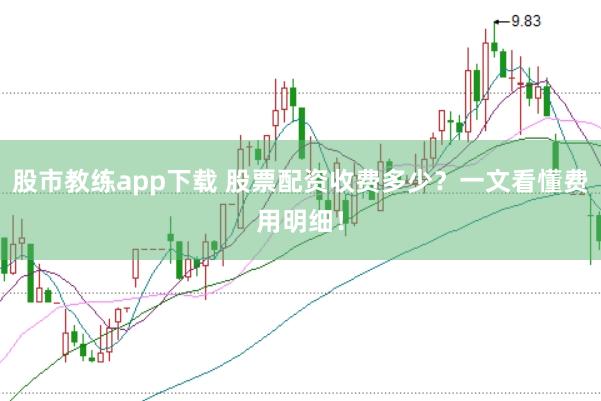 股市教练app下载 股票配资收费多少？一文看懂费用明细！