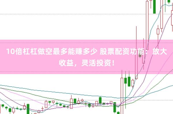 10倍杠杠做空最多能赚多少 股票配资功能：放大收益，灵活投资！