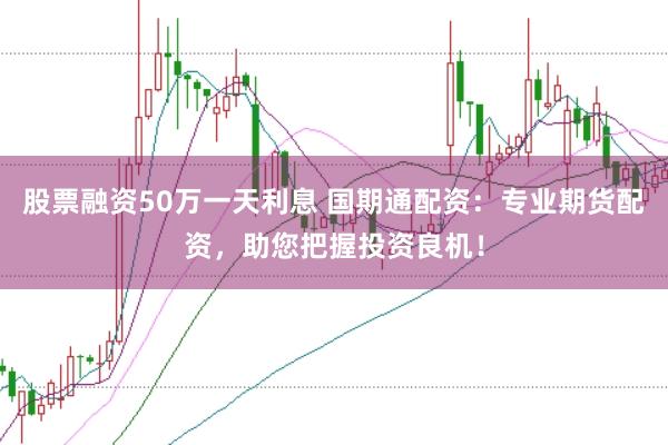 股票融资50万一天利息 国期通配资：专业期货配资，助您把握投资良机！