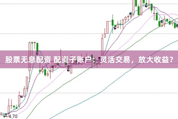 股票无息配资 配资子账户：灵活交易，放大收益？
