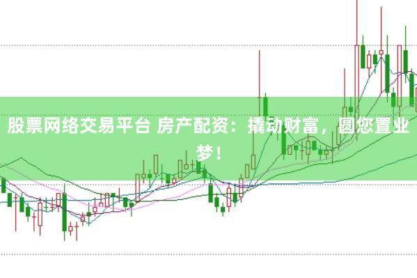 股票网络交易平台 房产配资：撬动财富，圆您置业梦！