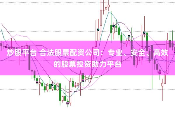 炒股平台 合法股票配资公司：专业、安全、高效的股票投资助力平台
