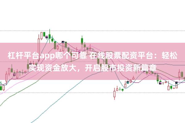 杠杆平台app哪个可靠 在线股票配资平台：轻松实现资金放大，开启股市投资新篇章