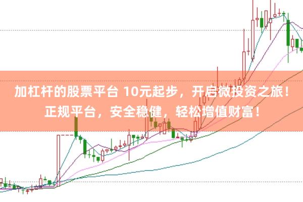 加杠杆的股票平台 10元起步，开启微投资之旅！正规平台，安全稳健，轻松增值财富！