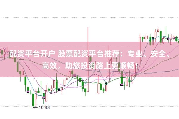 配资平台开户 股票配资平台推荐：专业、安全、高效，助您投资路上更顺畅！