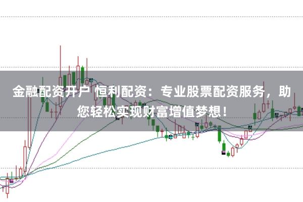 金融配资开户 恒利配资：专业股票配资服务，助您轻松实现财富增值梦想！