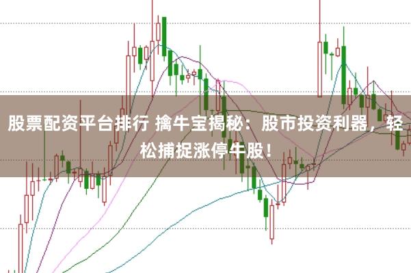 股票配资平台排行 擒牛宝揭秘：股市投资利器，轻松捕捉涨停牛股！