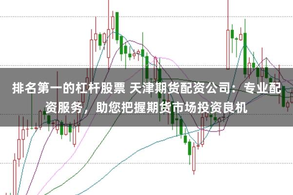 排名第一的杠杆股票 天津期货配资公司：专业配资服务，助您把握期货市场投资良机
