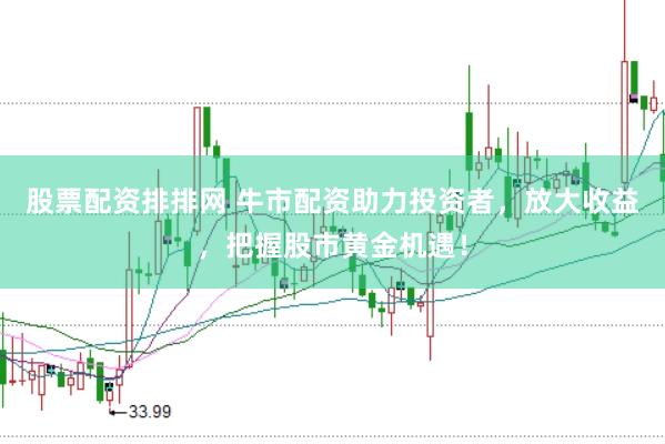 股票配资排排网 牛市配资助力投资者，放大收益，把握股市黄金机遇！
