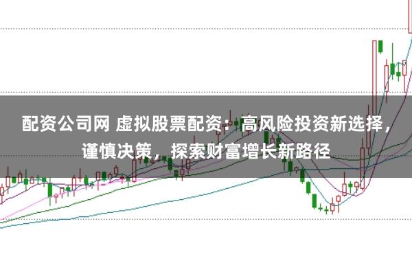 配资公司网 虚拟股票配资：高风险投资新选择，谨慎决策，探索财富增长新路径