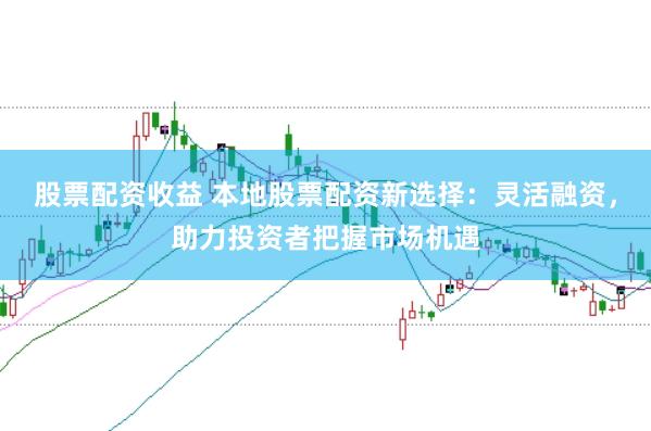 股票配资收益 本地股票配资新选择：灵活融资，助力投资者把握市场机遇