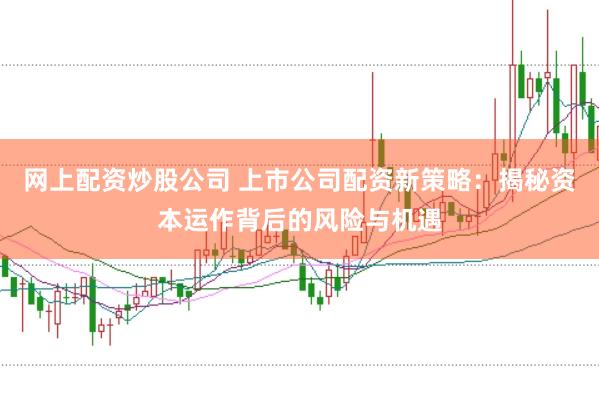 网上配资炒股公司 上市公司配资新策略：揭秘资本运作背后的风险与机遇