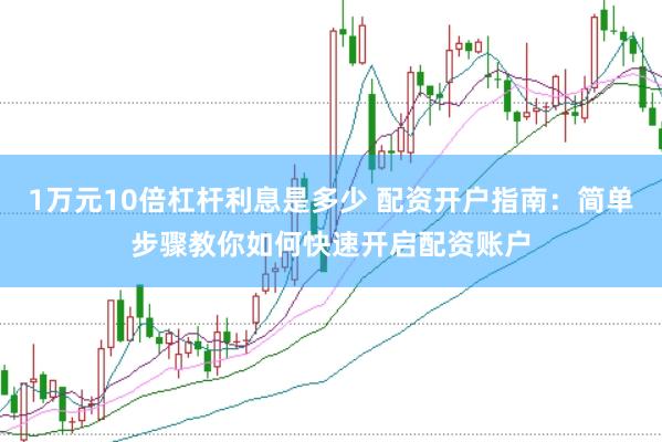 1万元10倍杠杆利息是多少 配资开户指南：简单步骤教你如何快速开启配资账户