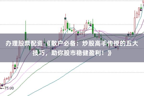 办理股票配资 《散户必备：炒股高手传授的五大技巧，助你股市稳健盈利！》
