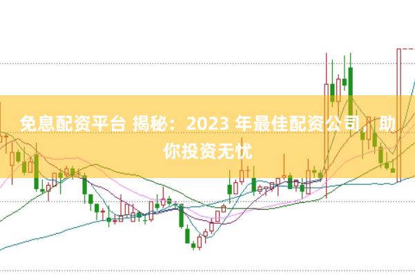 免息配资平台 揭秘：2023 年最佳配资公司，助你投资无忧