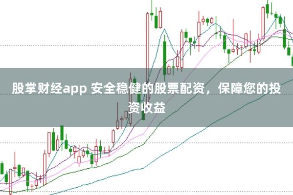 股掌财经app 安全稳健的股票配资，保障您的投资收益