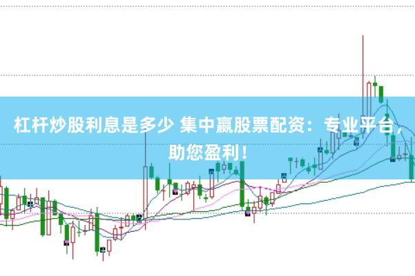杠杆炒股利息是多少 集中嬴股票配资：专业平台，助您盈利！