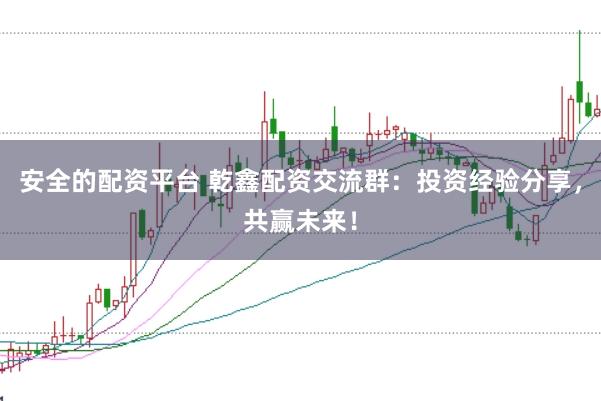 安全的配资平台 乾鑫配资交流群：投资经验分享，共赢未来！