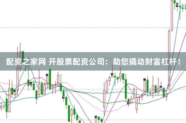 配资之家网 开股票配资公司：助您撬动财富杠杆！
