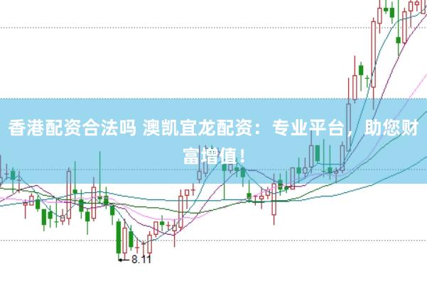 香港配资合法吗 澳凯宜龙配资：专业平台，助您财富增值！