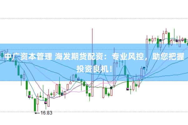 中广资本管理 海发期货配资：专业风控，助您把握投资良机！