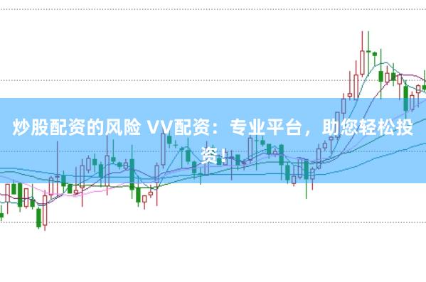 炒股配资的风险 VV配资：专业平台，助您轻松投资！