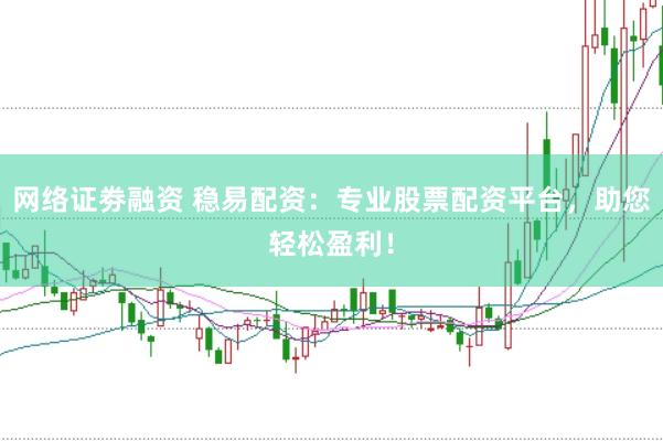 网络证劵融资 稳易配资：专业股票配资平台，助您轻松盈利！