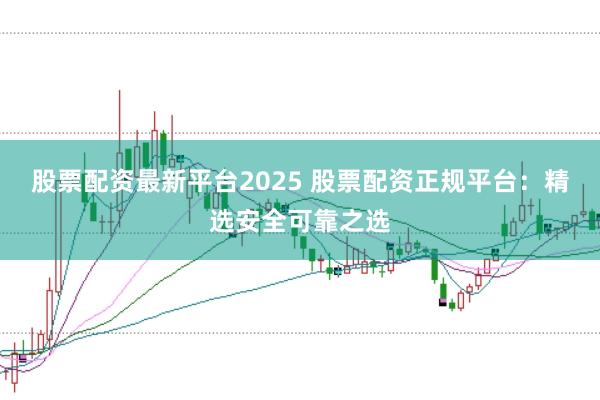 股票配资最新平台2025 股票配资正规平台：精选安全可靠之选