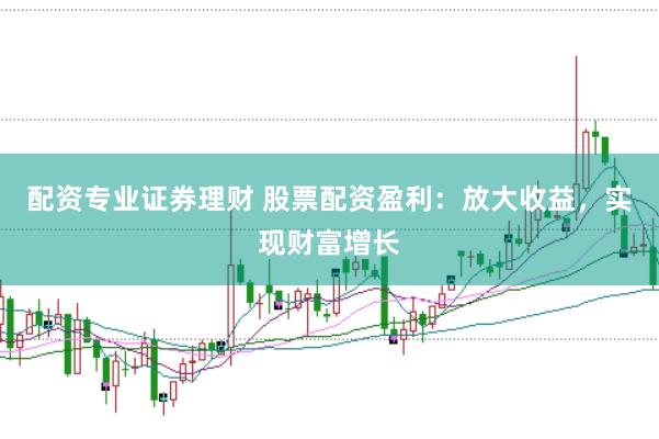 配资专业证券理财 股票配资盈利：放大收益，实现财富增长