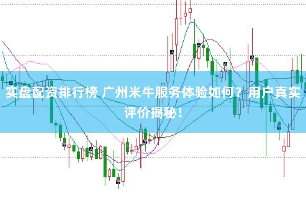 实盘配资排行榜 广州米牛服务体验如何？用户真实评价揭秘！