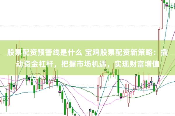 股票配资预警线是什么 宝鸡股票配资新策略：撬动资金杠杆，把握市场机遇，实现财富增值