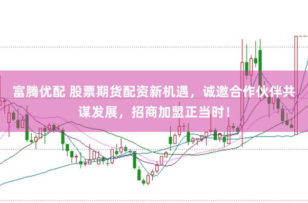 富腾优配 股票期货配资新机遇，诚邀合作伙伴共谋发展，招商加盟正当时！