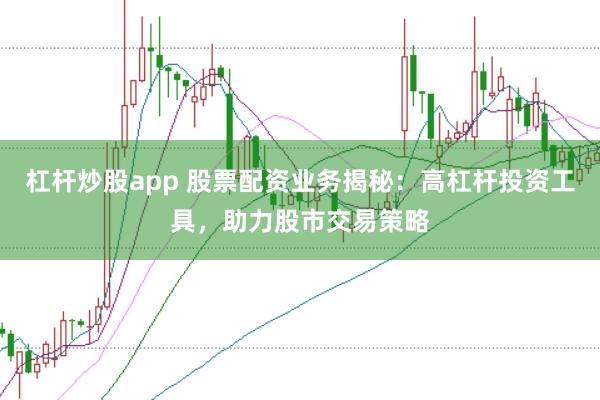 杠杆炒股app 股票配资业务揭秘：高杠杆投资工具，助力股市交易策略