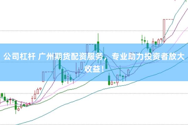 公司杠杆 广州期货配资服务，专业助力投资者放大收益！