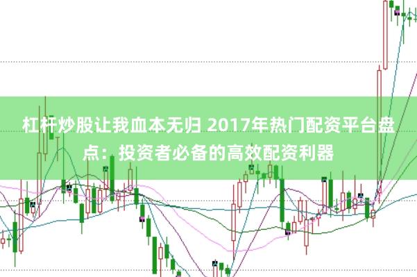 杠杆炒股让我血本无归 2017年热门配资平台盘点：投资者必备的高效配资利器