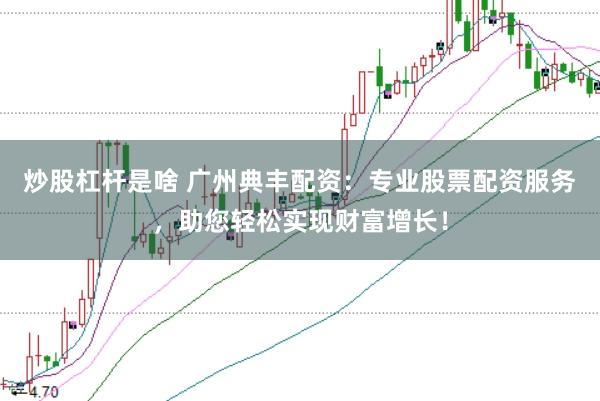 炒股杠杆是啥 广州典丰配资：专业股票配资服务，助您轻松实现财富增长！