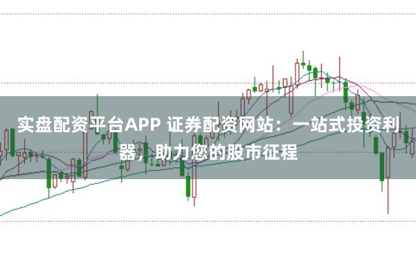 实盘配资平台APP 证券配资网站：一站式投资利器，助力您的股市征程