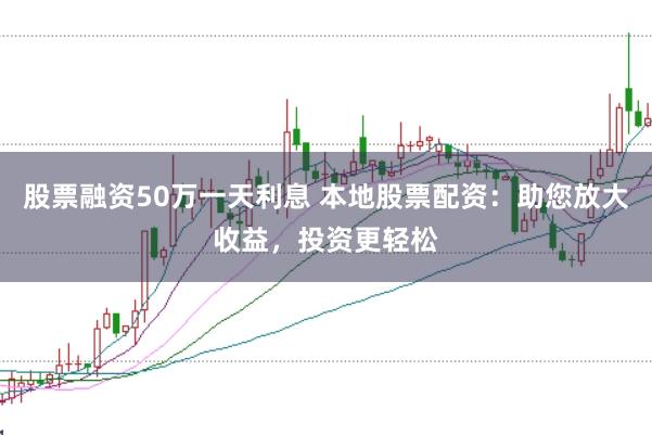 股票融资50万一天利息 本地股票配资：助您放大收益，投资更轻松