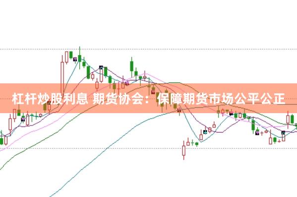 杠杆炒股利息 期货协会：保障期货市场公平公正